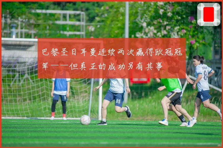 巴黎圣日耳曼连续两次赢得欧冠冠军——但真正的成功另有其事