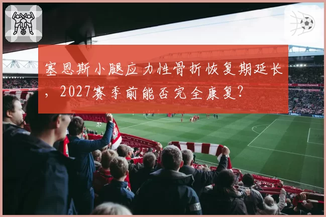 塞恩斯小腿应力性骨折恢复期延长，2027赛季前能否完全康复？