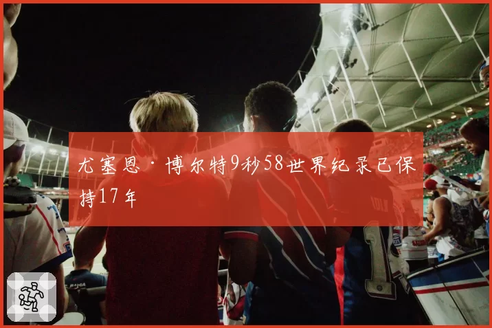 尤塞恩·博尔特9秒58世界纪录已保持17年