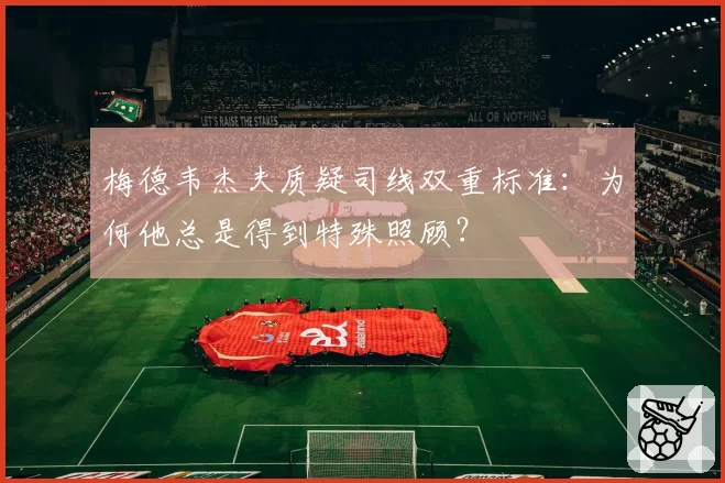 梅德韦杰夫质疑司线双重标准：为何他总是得到特殊照顾？