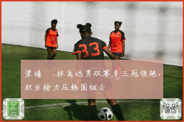 梁靖崑_林高远男双赛季三冠领跑，积分榜力压韩国组合