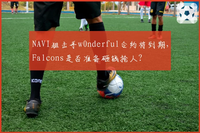 NAVI狙击手w0nderful合约将到期，Falcons是否准备砸钱抢人？
