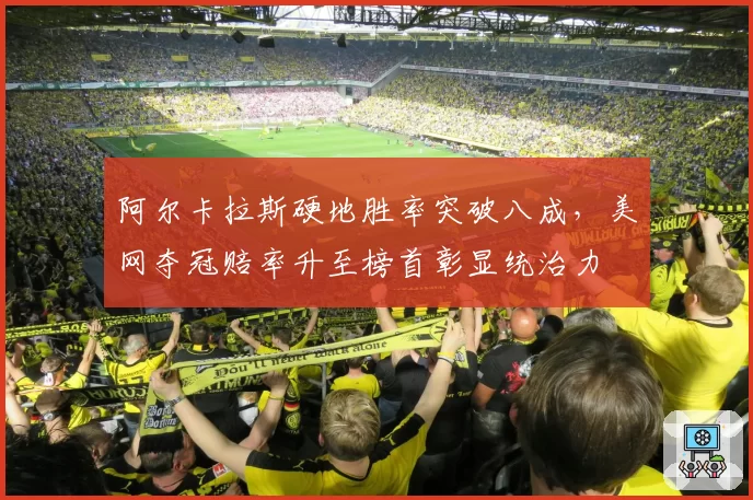 阿尔卡拉斯硬地胜率突破八成，美网夺冠赔率升至榜首彰显统治力