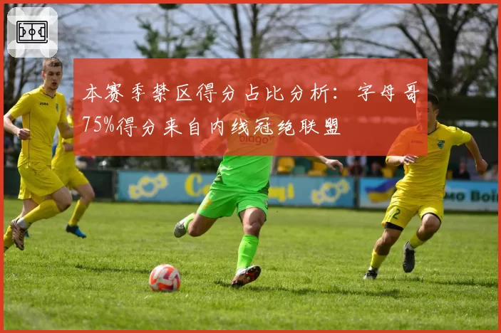 本赛季禁区得分占比分析：字母哥75%得分来自内线冠绝联盟