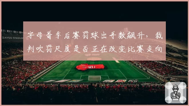 字母哥季后赛罚球出手数飙升，裁判吹罚尺度是否正在改变比赛走向？