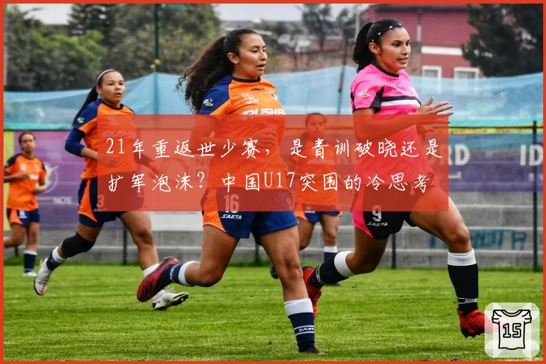 21年重返世少赛，是青训破晓还是扩军泡沫？中国U17突围的冷思考