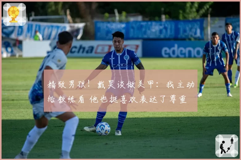 精致男孩！戴昊谈做美甲：我主动给教练看 他也挺喜欢表达了尊重