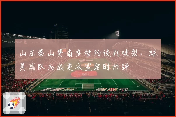 山东泰山费南多续约谈判破裂，球员离队或成更衣室定时炸弹