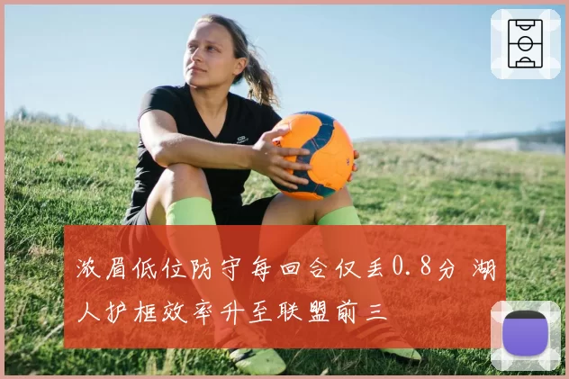 浓眉低位防守每回合仅丢0.8分 湖人护框效率升至联盟前三