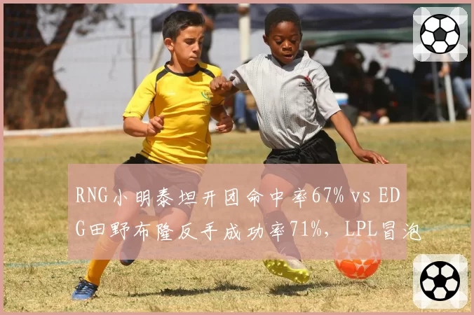 RNG小明泰坦开团命中率67% vs EDG田野布隆反手成功率71%，LPL冒泡赛辅助博弈