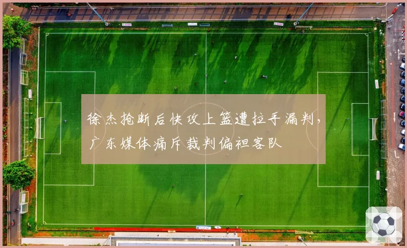 徐杰抢断后快攻上篮遭拉手漏判，广东媒体痛斥裁判偏袒客队