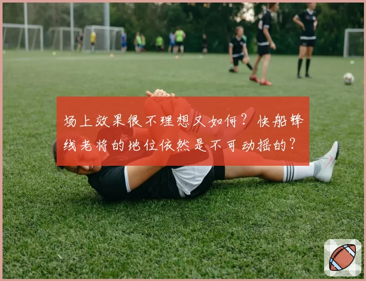 场上效果很不理想又如何？快船锋线老将的地位依然是不可动摇的？